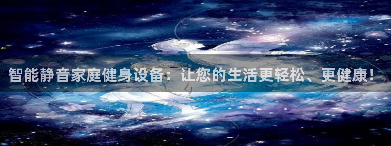 南宫大舞台官方正版app集团官网网址:智能静音家庭健身设备: